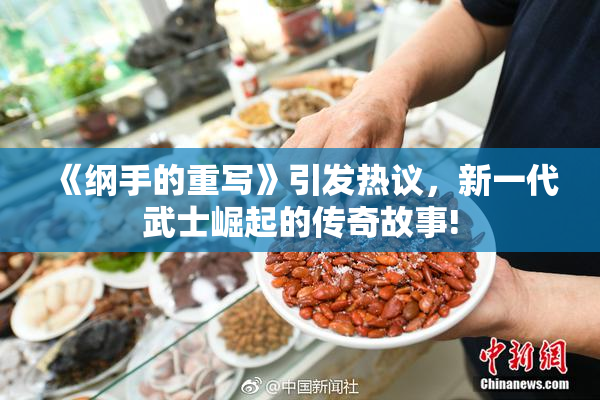 《纲手的重写》引发热议，新一代武士崛起的传奇故事!