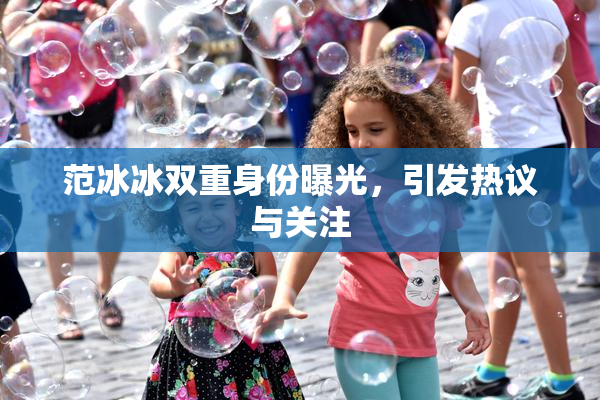 范冰冰双重身份曝光，引发热议与关注