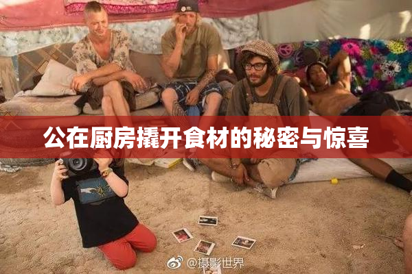 公在厨房撬开食材的秘密与惊喜