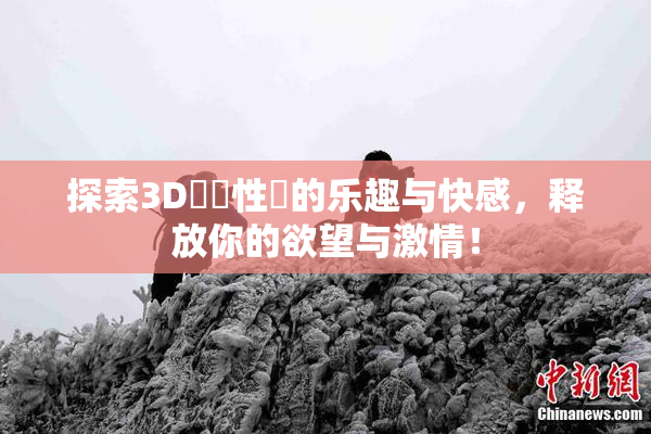 探索3D無碼性愛的乐趣与快感，释放你的欲望与激情！