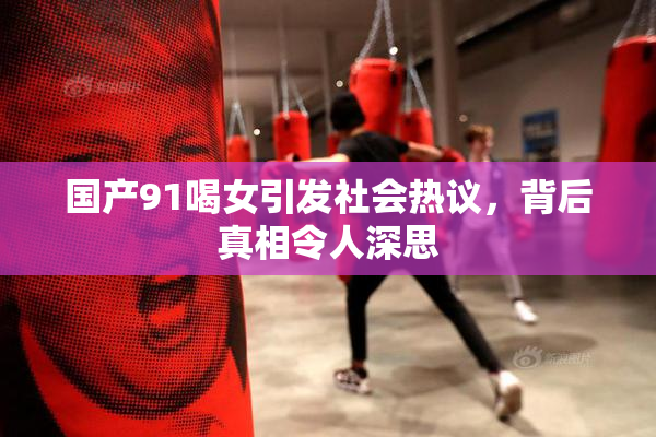 国产91喝女引发社会热议，背后真相令人深思