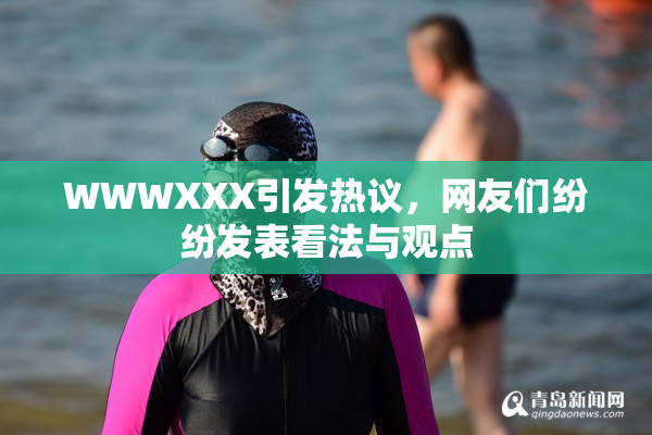 WWWXXX引发热议，网友们纷纷发表看法与观点