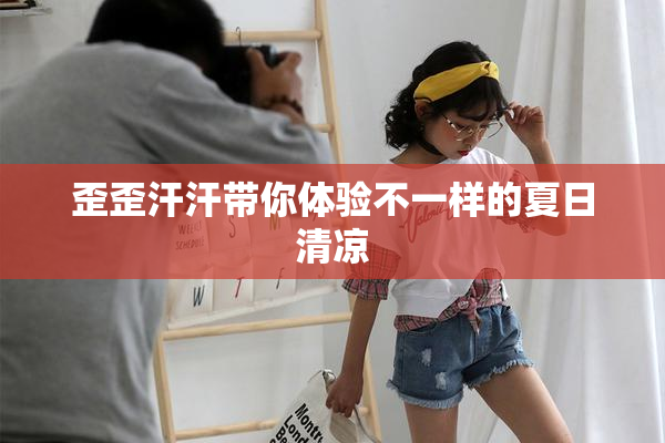 歪歪汗汗带你体验不一样的夏日清凉