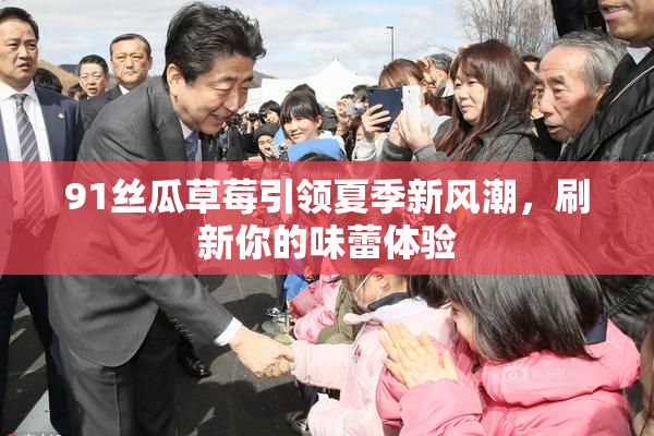 91丝瓜草莓引领夏季新风潮，刷新你的味蕾体验