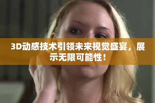 3D动感技术引领未来视觉盛宴，展示无限可能性！