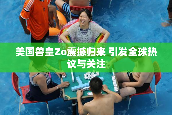 美国兽皇Zo震撼归来 引发全球热议与关注