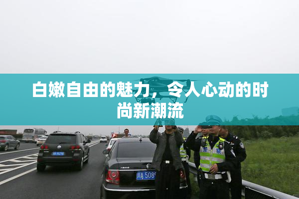 白嫩自由的魅力，令人心动的时尚新潮流