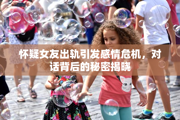 怀疑女友出轨引发感情危机，对话背后的秘密揭晓