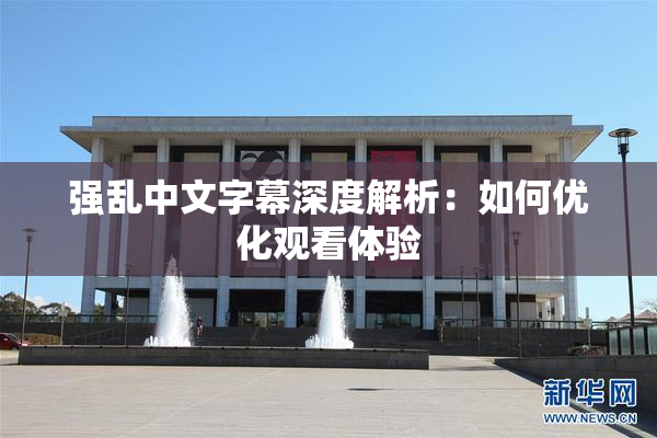 强乱中文字幕深度解析：如何优化观看体验