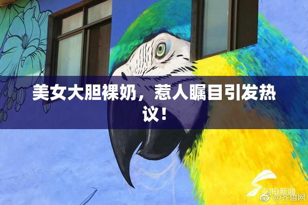 美女大胆裸奶，惹人瞩目引发热议！