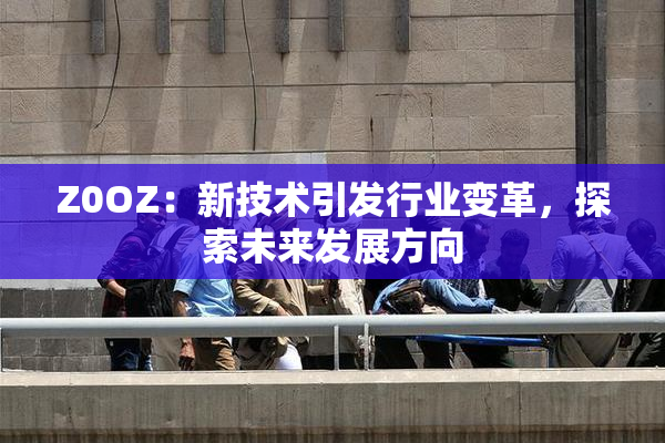 Z0OZ：新技术引发行业变革，探索未来发展方向