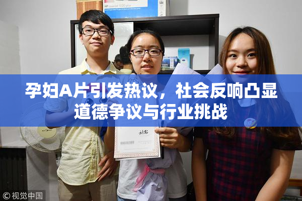 孕妇A片引发热议，社会反响凸显道德争议与行业挑战
