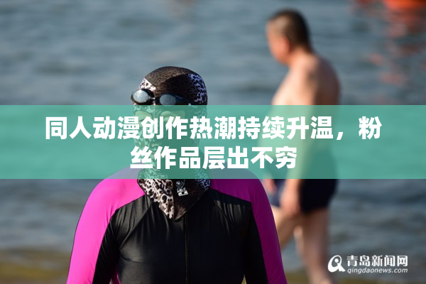 同人动漫创作热潮持续升温，粉丝作品层出不穷