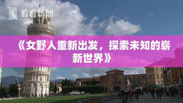 《女野人重新出发，探索未知的崭新世界》