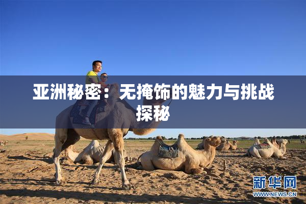 亚洲秘密：无掩饰的魅力与挑战探秘