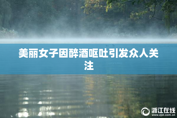美丽女子因醉酒呕吐引发众人关注