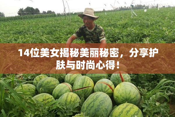 14位美女揭秘美丽秘密，分享护肤与时尚心得！