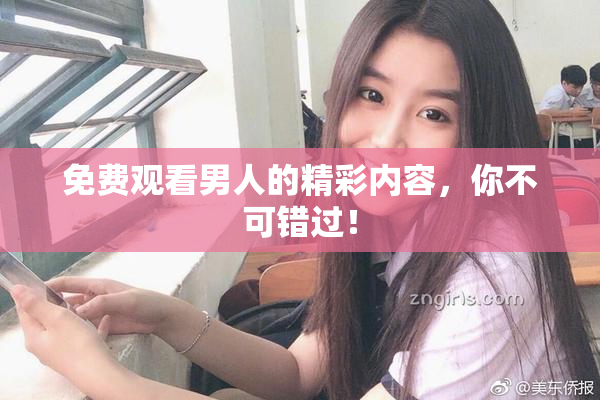 免费观看男人的精彩内容，你不可错过！