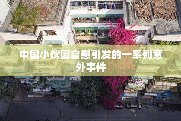 中国小伙因自慰引发的一系列意外事件