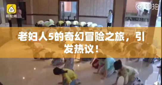 老妇人5的奇幻冒险之旅，引发热议！