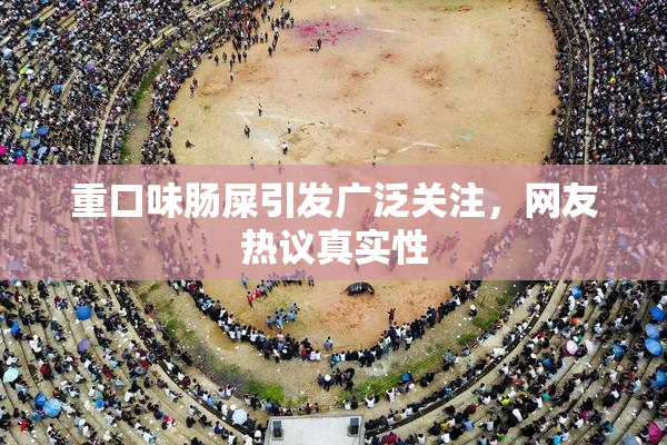 重口味肠屎引发广泛关注，网友热议真实性
