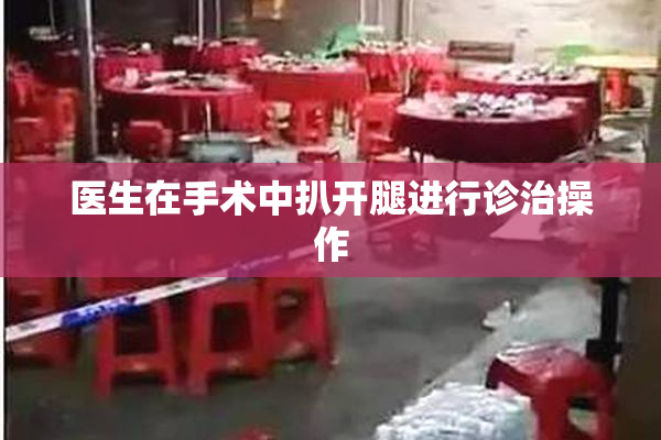医生在手术中扒开腿进行诊治操作