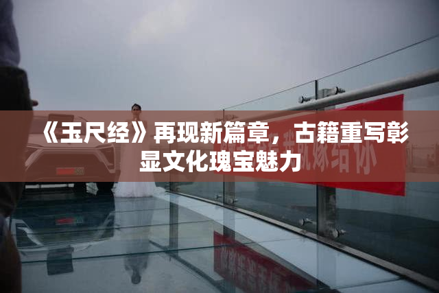 《玉尺经》再现新篇章，古籍重写彰显文化瑰宝魅力