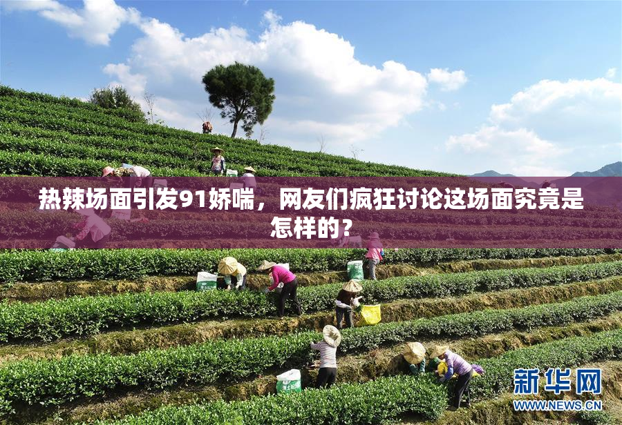 热辣场面引发91娇喘，网友们疯狂讨论这场面究竟是怎样的？