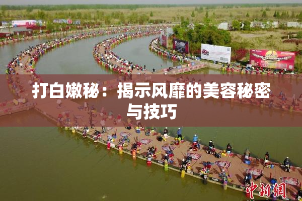 打白嫩秘：揭示风靡的美容秘密与技巧