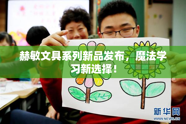 赫敏文具系列新品发布，魔法学习新选择！