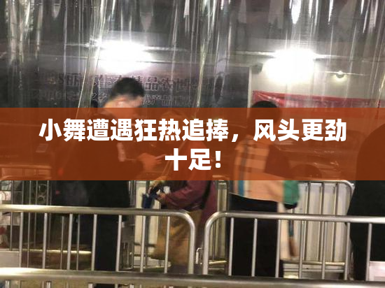小舞遭遇狂热追捧，风头更劲十足！