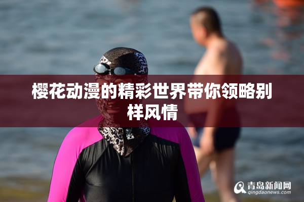 樱花动漫的精彩世界带你领略别样风情