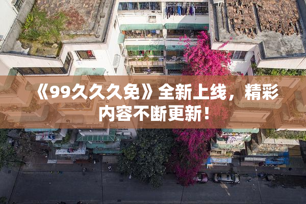 《99久久久免》全新上线，精彩内容不断更新！