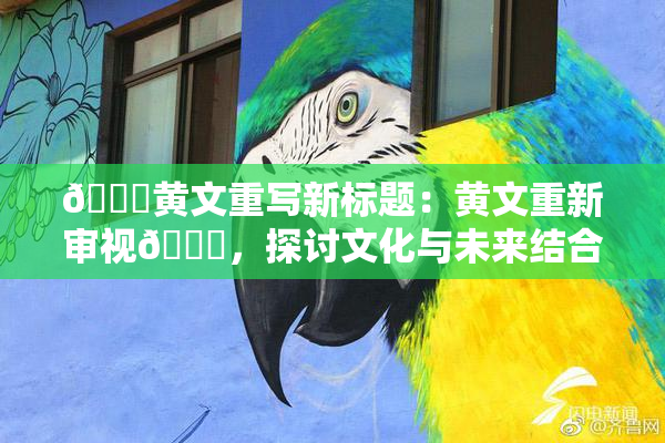 🔞黄文重写新标题：黄文重新审视🔞，探讨文化与未来结合的路径。