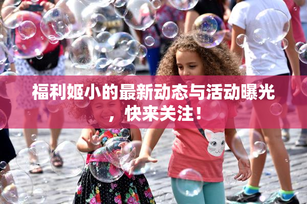 福利姬小的最新动态与活动曝光，快来关注！