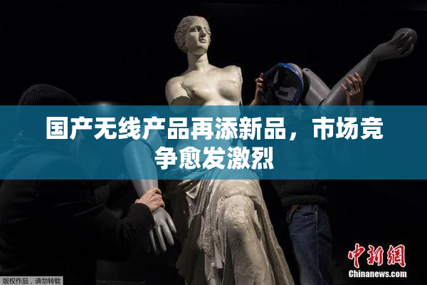 国产无线产品再添新品，市场竞争愈发激烈