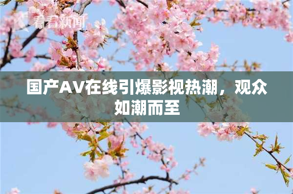 国产AV在线引爆影视热潮，观众如潮而至
