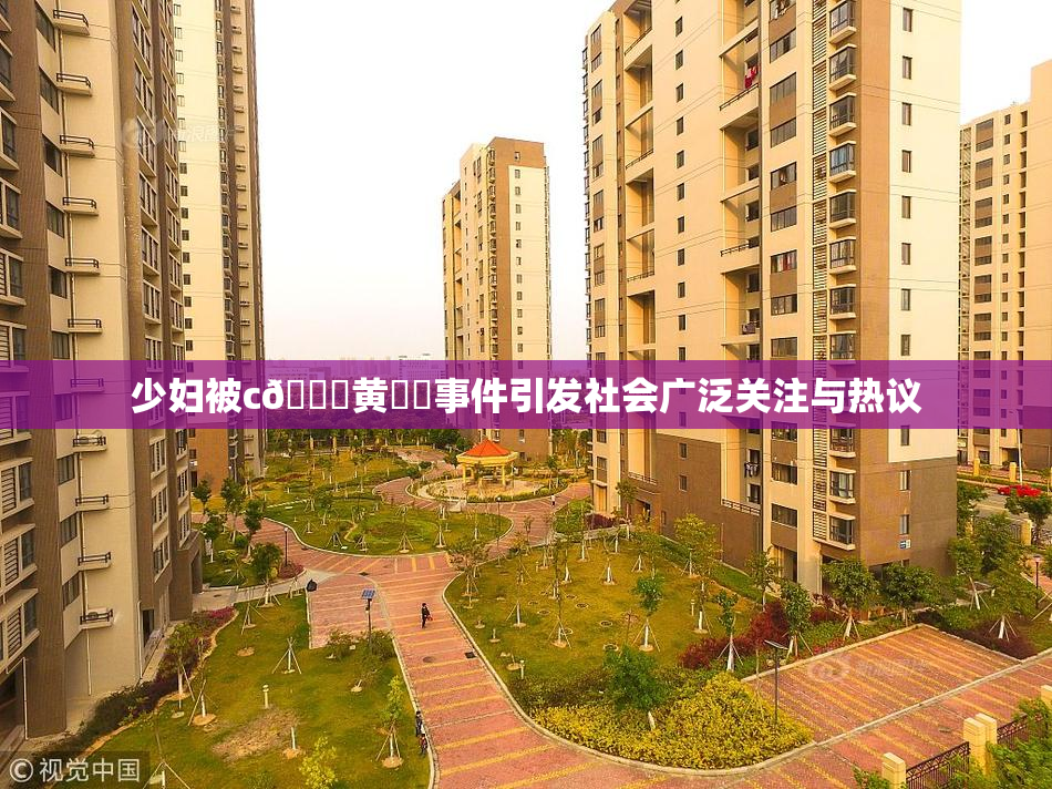少妇被c🔞黄❌‌事件引发社会广泛关注与热议