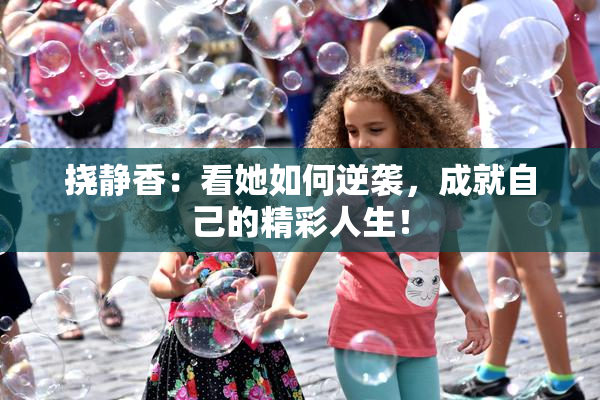 挠静香：看她如何逆袭，成就自己的精彩人生！