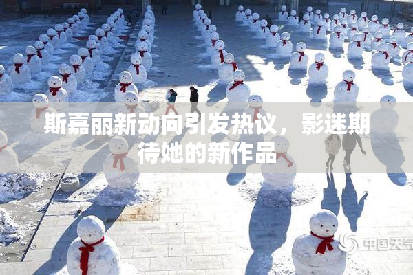 斯嘉丽新动向引发热议，影迷期待她的新作品