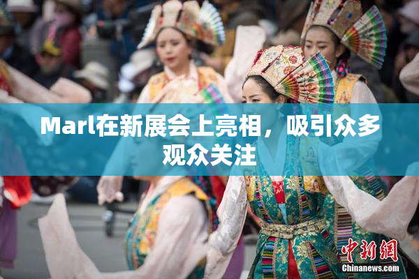 Marl在新展会上亮相，吸引众多观众关注