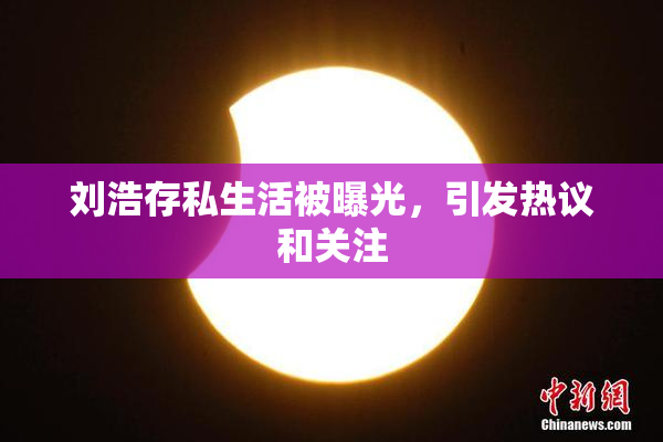 刘浩存私生活被曝光，引发热议和关注