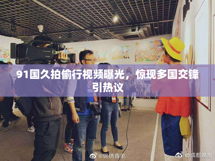 91国久拍偷行视频曝光，惊现多国交锋引热议