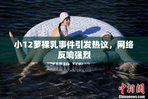 小12萝裸乳事件引发热议，网络反响强烈