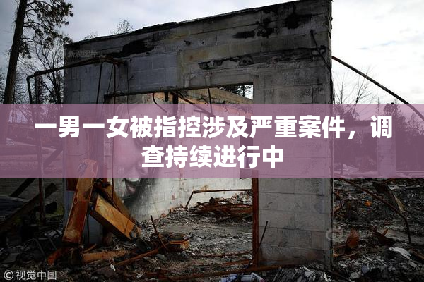 一男一女被指控涉及严重案件，调查持续进行中