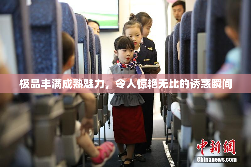 极品丰满成熟魅力，令人惊艳无比的诱惑瞬间