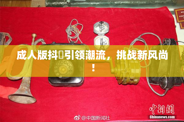 成人版抖抈引领潮流，挑战新风尚！