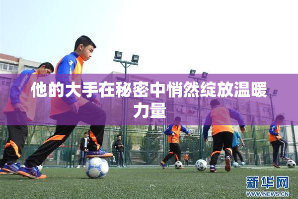 他的大手在秘密中悄然绽放温暖力量