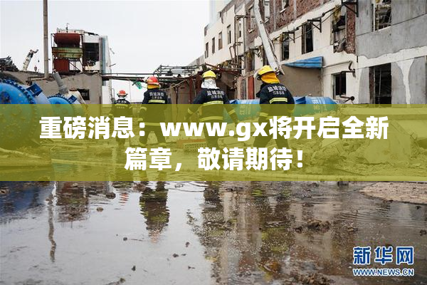 重磅消息：www.gx将开启全新篇章，敬请期待！