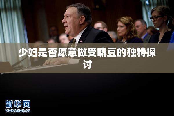 少妇是否愿意做受嘛豆的独特探讨